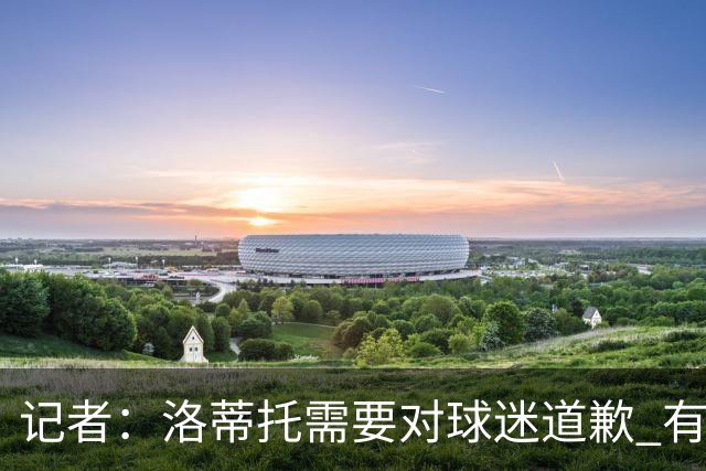 记者：洛蒂托需要对球迷道歉 有没有他拉齐奥都不会消失
