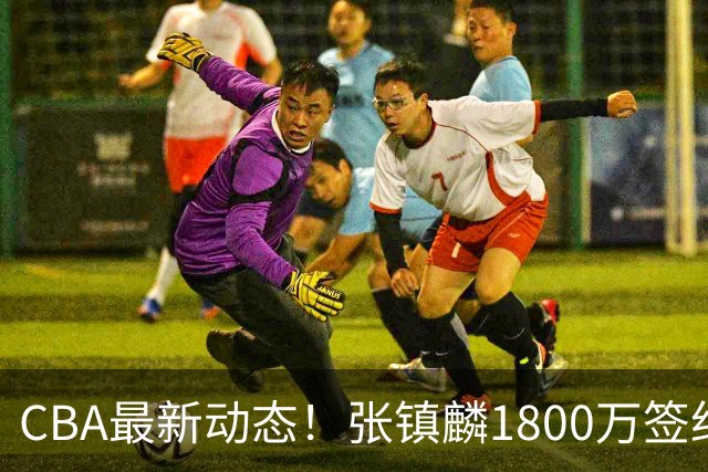 CBA最新动态！张镇麟1800万签约，范子铭离队，加盟劲旅